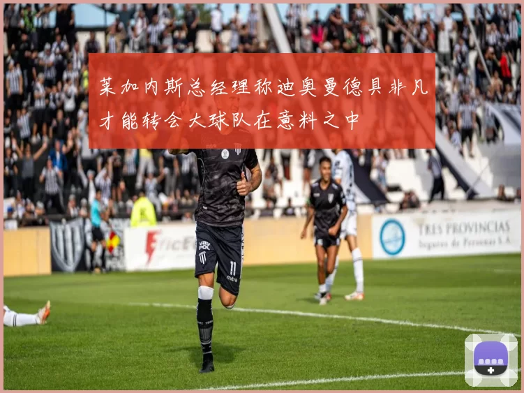 莱加内斯总经理称迪奥曼德具非凡才能转会大球队在意料之中